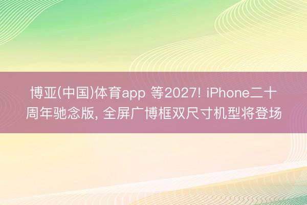 博亚(中国)体育app 等2027! iPhone二十周年驰念版， 全屏广博框双尺寸机型将登场