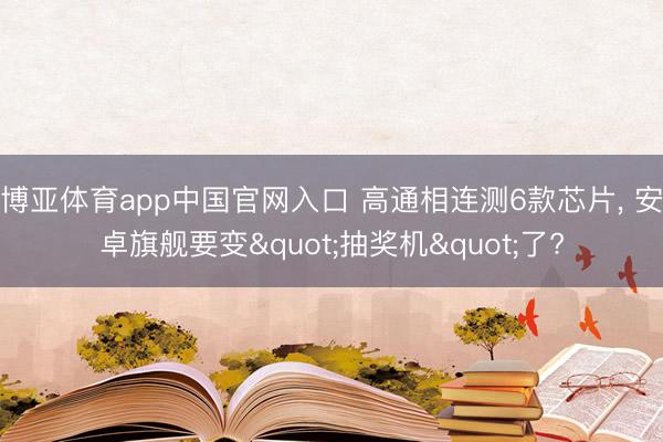 博亚体育app中国官网入口 高通相连测6款芯片， 安卓旗舰要变"抽奖机"了?