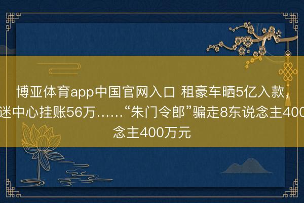 博亚体育app中国官网入口 租豪车晒5亿入款，在沉迷中心挂账56万……“朱门令郎”骗走8东说念主400万元
