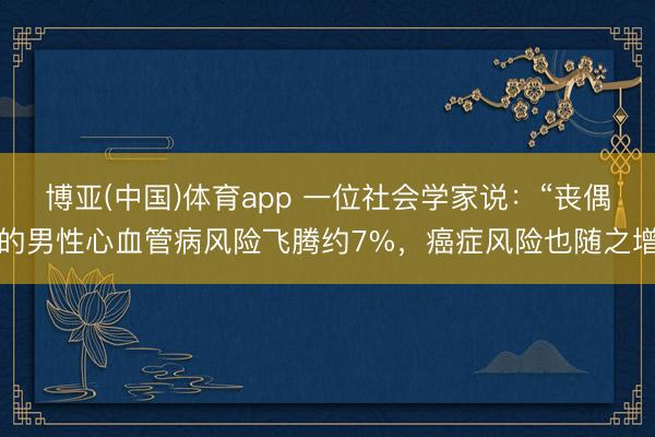 博亚(中国)体育app 一位社会学家说：“丧偶的男性心血管病风险飞腾约7%，癌症风险也随之增