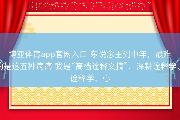 博亚体育app官网入口 东说念主到中年，最难受的是这五种病痛 我是“高档诠释文摘”，深耕诠释学、心
